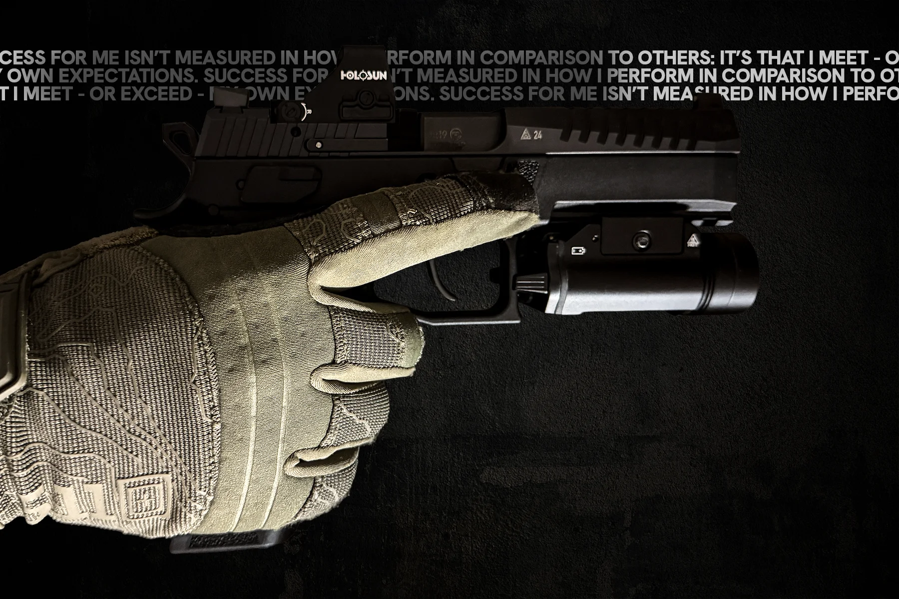 A photo of a gloved hand holding a pistol that has a Holosun red dot and flashlight attached. In the background in-line with the red dot sight is following text, repeating: Success for me isn't measured in how I perform in comparison to others: It's that I meet - or exceed - my own expectations.